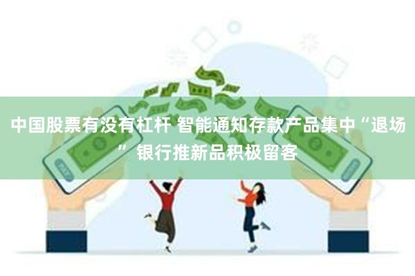 中国股票有没有杠杆 智能通知存款产品集中“退场” 银行推新品积极留客