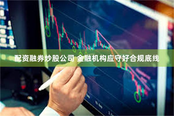 配资融券炒股公司 金融机构应守好合规底线