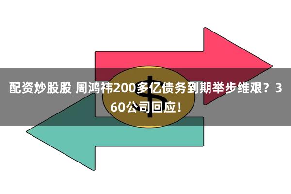 配资炒股股 周鸿祎200多亿债务到期举步维艰？360公司回应！