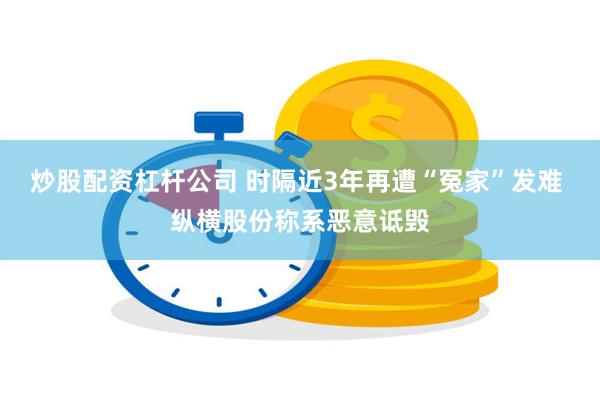 炒股配资杠杆公司 时隔近3年再遭“冤家”发难 纵横股份称系恶意诋毁