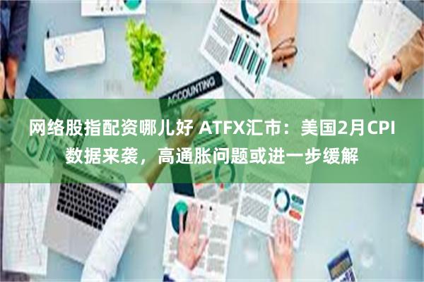 网络股指配资哪儿好 ATFX汇市：美国2月CPI数据来袭，高通胀问题或进一步缓解