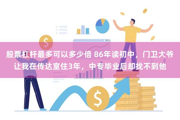 股票杠杆最多可以多少倍 86年读初中，门卫大爷让我在传达室住3年，中专毕业后却找不到他