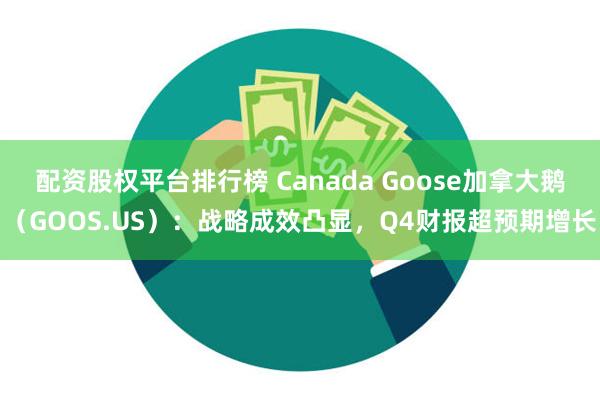 配资股权平台排行榜 Canada Goose加拿大鹅（GOOS.US）：战略成效凸显，Q4财报超预期增长