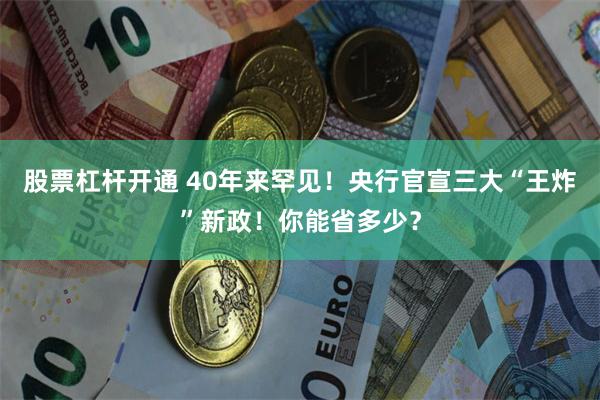 股票杠杆开通 40年来罕见！央行官宣三大“王炸”新政！你能省多少？