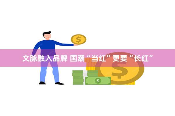 文脉融入品牌 国潮“当红”更要“长红”