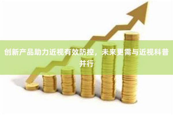 创新产品助力近视有效防控，未来更需与近视科普并行