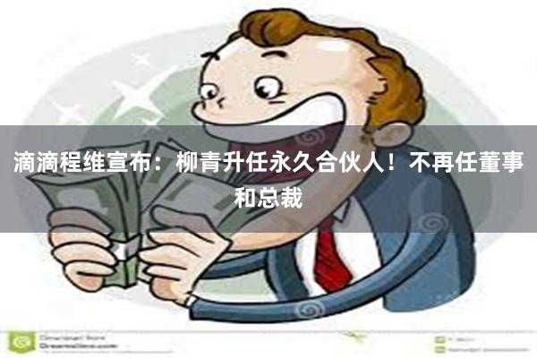 滴滴程维宣布：柳青升任永久合伙人！不再任董事和总裁