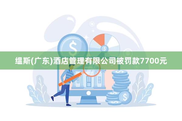 缊斯(广东)酒店管理有限公司被罚款7700元