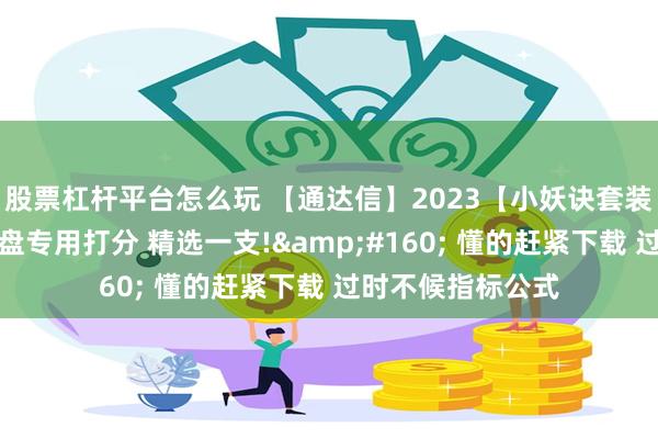 股票杠杆平台怎么玩 【通达信】2023【小妖诀套装】小妖挖坑、尾盘专用打分 精选一支!&#160; 懂的赶紧下载 过时不候指标公式