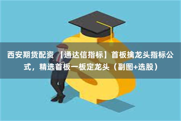 西安期货配资 【通达信指标】首板擒龙头指标公式，精选首板一板定龙头（副图+选股）