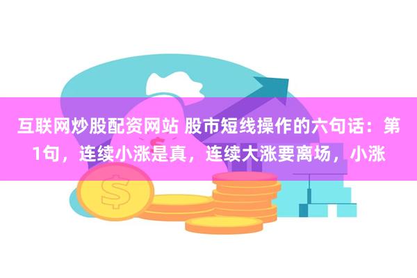 互联网炒股配资网站 股市短线操作的六句话：第1句，连续小涨是真，连续大涨要离场，小涨