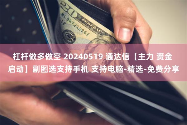 杠杆做多做空 20240519 通达信【主力 资金 启动】副图选支持手机 支持电脑-精选-免费分享