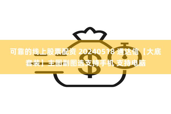 可靠的线上股票配资 20240518 通达信【大底套装】主图副图选支持手机 支持电脑