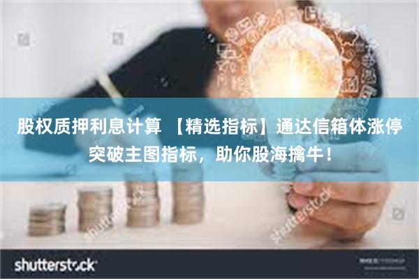 股权质押利息计算 【精选指标】通达信箱体涨停突破主图指标，助你股海擒牛！