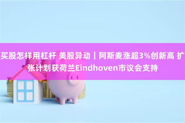 买股怎样用杠杆 美股异动｜阿斯麦涨超3%创新高 扩张计划获荷兰Eindhoven市议会支持