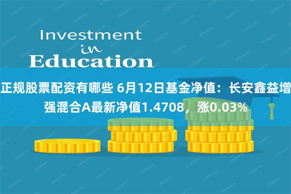 正规股票配资有哪些 6月12日基金净值：长安鑫益增强混合A最新净值1.4708，涨0.03%