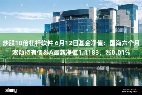 炒股10倍杠杆软件 6月12日基金净值：国海六个月滚动持有债券A最新净值1.1183，涨0.01%