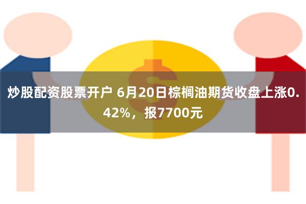 炒股配资股票开户 6月20日棕榈油期货收盘上涨0.42%，报7700元