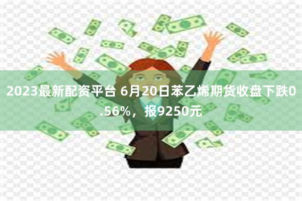 2023最新配资平台 6月20日苯乙烯期货收盘下跌0.56%，报9250元