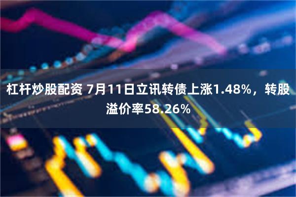 杠杆炒股配资 7月11日立讯转债上涨1.48%，转股溢价率58.26%