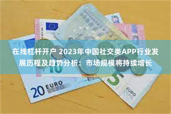 在线杠杆开户 2023年中国社交类APP行业发展历程及趋势分析：市场规模将持续增长