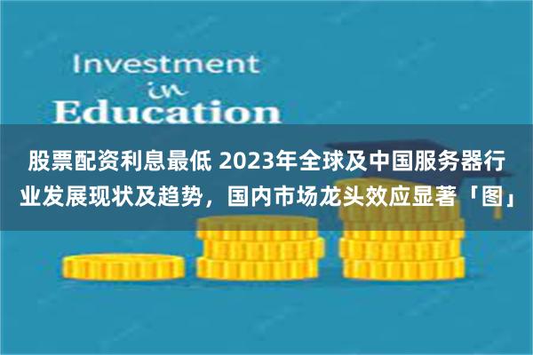 股票配资利息最低 2023年全球及中国服务器行业发展现状及趋势，国内市场龙头效应显著「图」