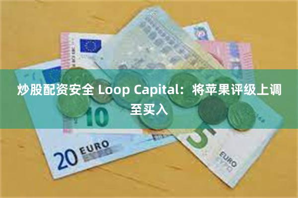 炒股配资安全 Loop Capital：将苹果评级上调至买入