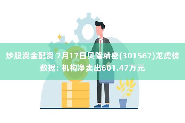 炒股资金配资 7月17日贝隆精密(301567)龙虎榜数据: 机构净卖出601.47万元