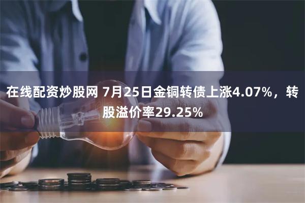 在线配资炒股网 7月25日金铜转债上涨4.07%，转股溢价率29.25%