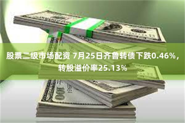 股票二级市场配资 7月25日齐鲁转债下跌0.46%，转股溢价率25.13%