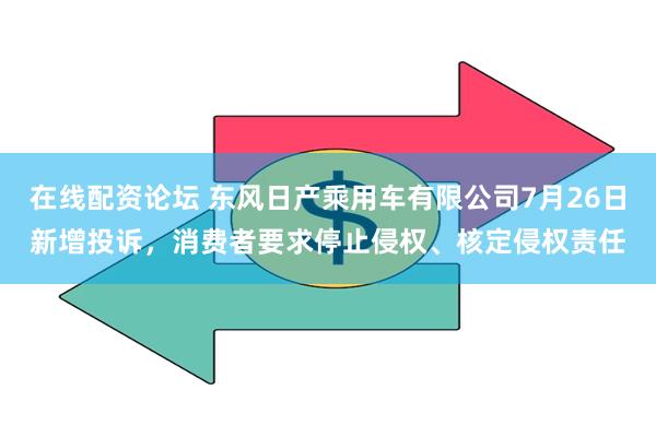 在线配资论坛 东风日产乘用车有限公司7月26日新增投诉，消费者要求停止侵权、核定侵权责任