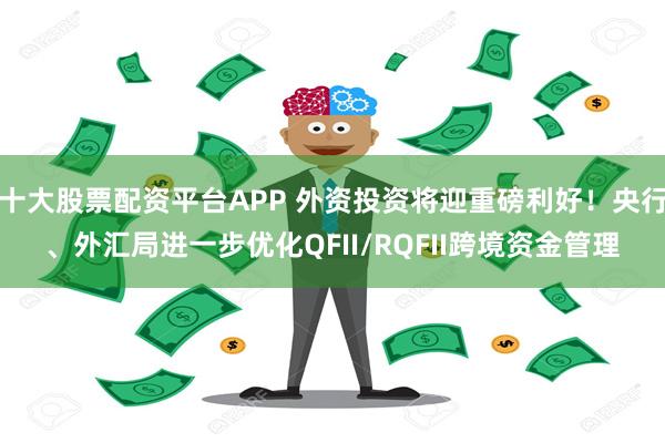 十大股票配资平台APP 外资投资将迎重磅利好！央行、外汇局进一步优化QFII/RQFII跨境资金管理