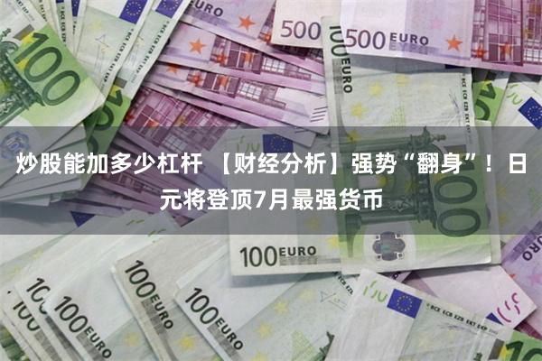 炒股能加多少杠杆 【财经分析】强势“翻身”！日元将登顶7月最强货币