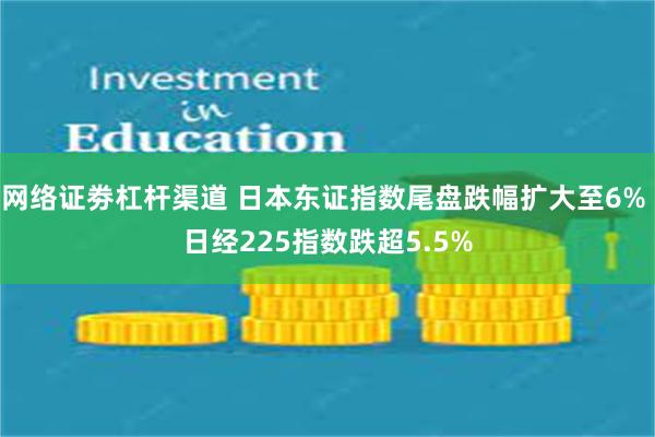 网络证劵杠杆渠道 日本东证指数尾盘跌幅扩大至6% 日经225指数跌超5.5%