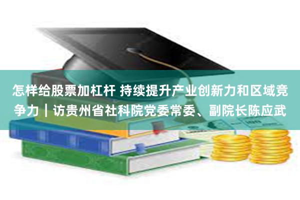 怎样给股票加杠杆 持续提升产业创新力和区域竞争力︱访贵州省社科院党委常委、副院长陈应武