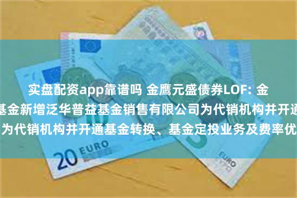 实盘配资app靠谱吗 金鹰元盛债券LOF: 金鹰基金管理有限公司部分基金新增泛华普益基金销售有限公司为代销机构并开通基金转换、基金定投业务及费率优惠的公告