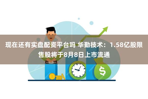 现在还有实盘配资平台吗 华勤技术：1.58亿股限售股将于8月8日上市流通