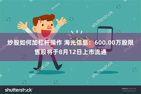 炒股如何加杠杆操作 海光信息：600.00万股限售股将于8月12日上市流通