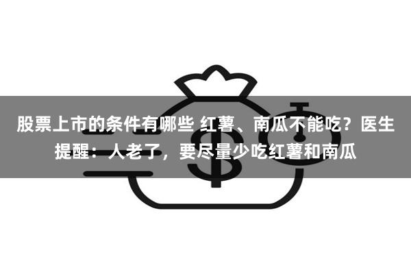 股票上市的条件有哪些 红薯、南瓜不能吃？医生提醒：人老了，要尽量少吃红薯和南瓜