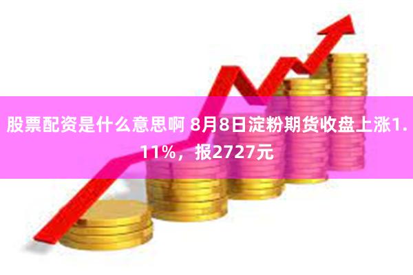 股票配资是什么意思啊 8月8日淀粉期货收盘上涨1.11%，报2727元