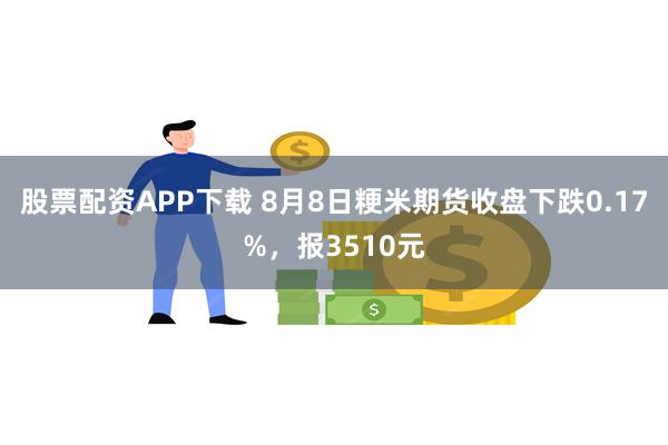 股票配资APP下载 8月8日粳米期货收盘下跌0.17%，报3510元