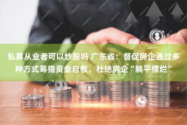 私募从业者可以炒股吗 广东省：督促房企通过多种方式筹措资金自救，杜绝房企“躺平摆烂”