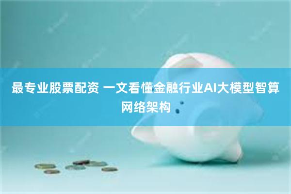 最专业股票配资 一文看懂金融行业AI大模型智算网络架构