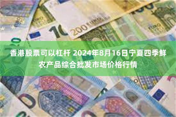 香港股票可以杠杆 2024年8月16日宁夏四季鲜农产品综合批发市场价格行情