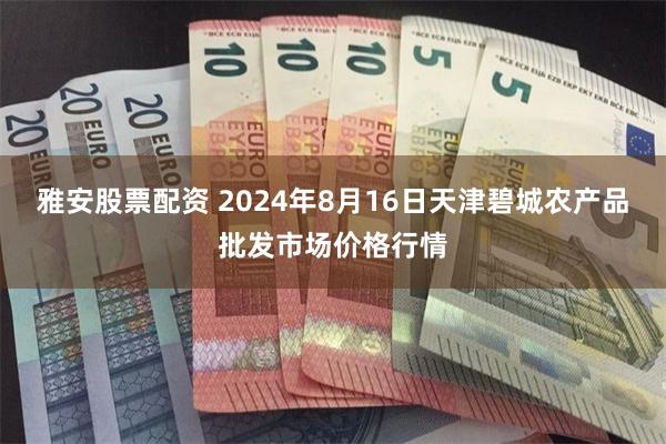 雅安股票配资 2024年8月16日天津碧城农产品批发市场价格行情