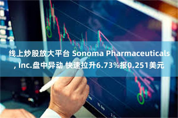 线上炒股放大平台 Sonoma Pharmaceuticals, Inc.盘中异动 快速拉升6.73%报0.251美元