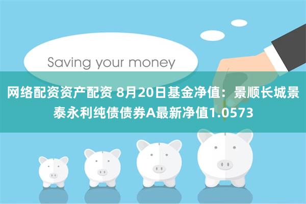 网络配资资产配资 8月20日基金净值：景顺长城景泰永利纯债债券A最新净值1.0573