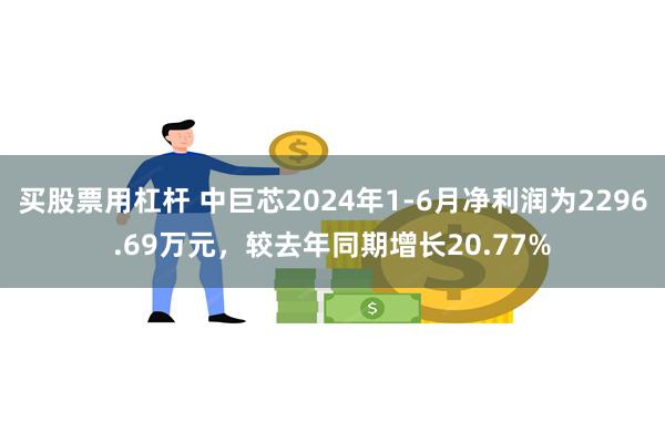 买股票用杠杆 中巨芯2024年1-6月净利润为2296.69万元，较去年同期增长20.77%