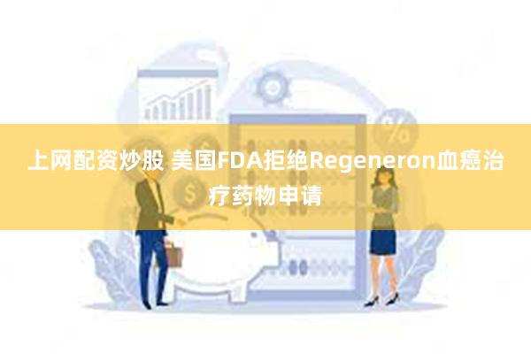 上网配资炒股 美国FDA拒绝Regeneron血癌治疗药物申请