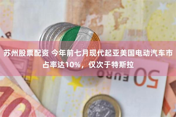 苏州股票配资 今年前七月现代起亚美国电动汽车市占率达10%，仅次于特斯拉